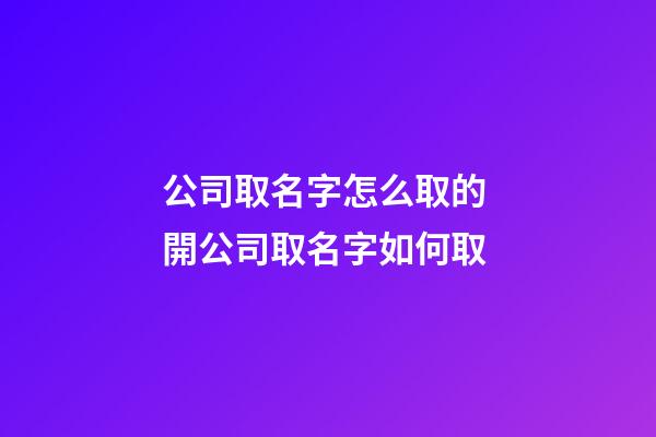 公司取名字怎么取的 開公司取名字如何取-第1張-公司起名-玄機派